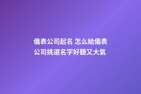 儀表公司起名 怎么給儀表公司挑選名字好聽又大氣-第1張-公司起名-玄機派